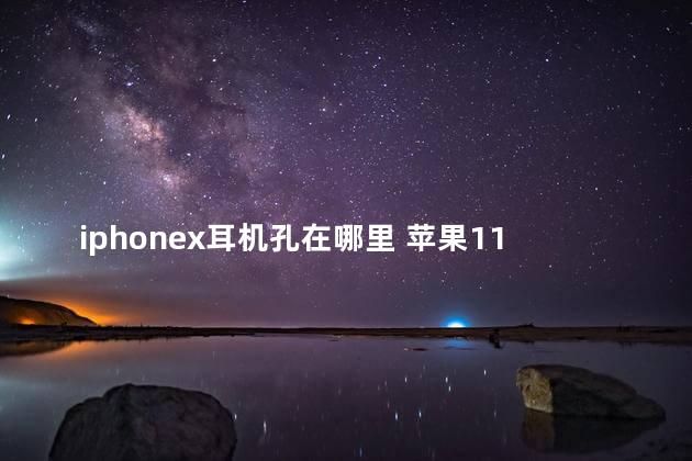 iphonex耳机孔在哪里 苹果11没有耳机孔怎么办